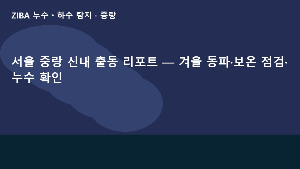 서울 중랑 신내 출동 리포트 — 겨울 동파·보온 점검·누수 확인